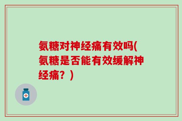 氨糖对神经痛有效吗(氨糖是否能有效缓解神经痛？)