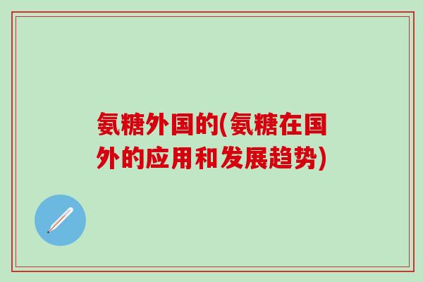 氨糖外国的(氨糖在国外的应用和发展趋势) 氨糖外国的(氨糖在国外的应用和发展趋势)