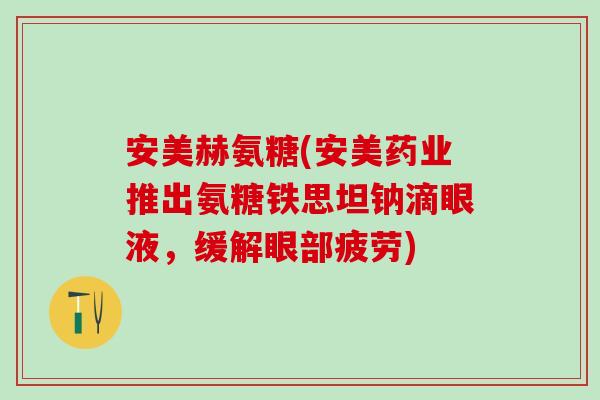 安美赫氨糖(安美药业推出氨糖铁思坦钠滴眼液,缓解眼部疲劳) 安美赫氨糖(安美药业推出氨糖铁思坦钠滴眼液,缓解眼部疲劳)