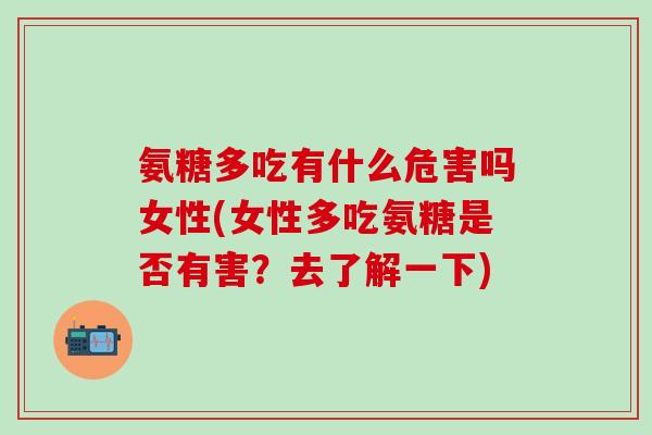 氨糖多吃有什么危害吗女性(女性多吃氨糖是否有害？去了解一下)