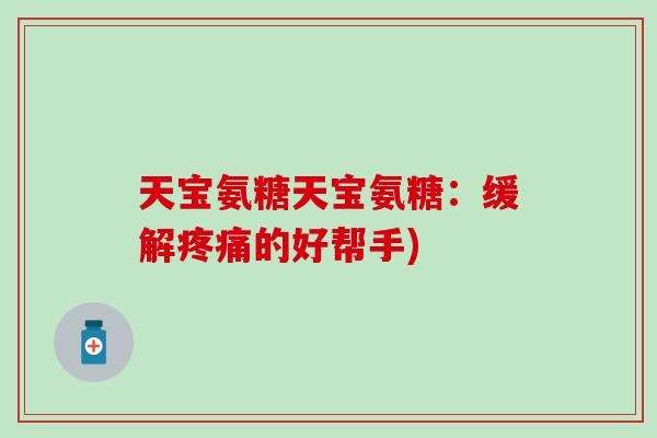 天宝氨糖天宝氨糖：缓解疼痛的好帮手)