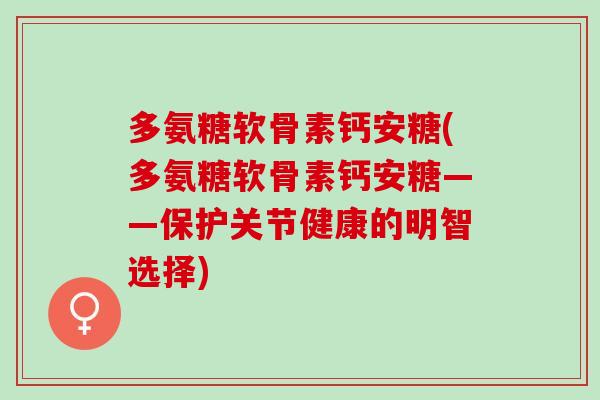 多氨糖软骨素钙安糖(多氨糖软骨素钙安糖——保护关节健康的明智选择)