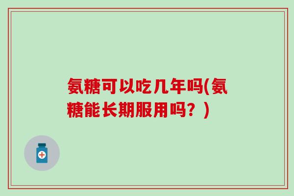 氨糖可以吃几年吗(氨糖能长期服用吗？)