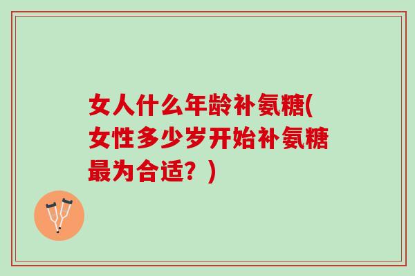 女人什么年龄补氨糖(女性多少岁开始补氨糖最为合适？)