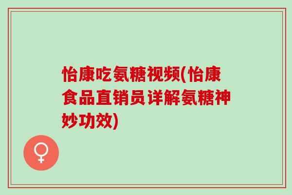 怡康吃氨糖视频(怡康食品直销员详解氨糖神妙功效)