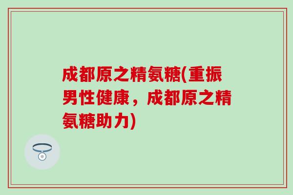 成都原之精氨糖(重振男性健康，成都原之精氨糖助力)