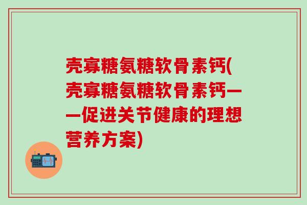 壳寡糖氨糖软骨素钙(壳寡糖氨糖软骨素钙——促进关节健康的理想营养方案)