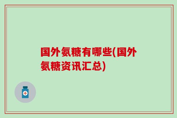 国外氨糖有哪些(国外氨糖资讯汇总)