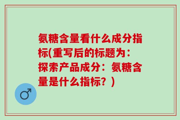 氨糖含量看什么成分指标(重写后的标题为：探索产品成分：氨糖含量是什么指标？)