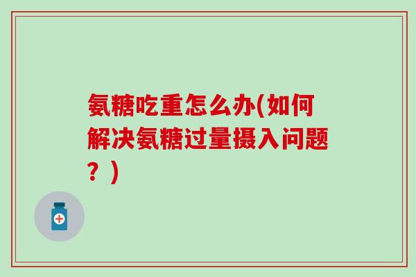 氨糖吃重怎么办(如何解决氨糖过量摄入问题？)