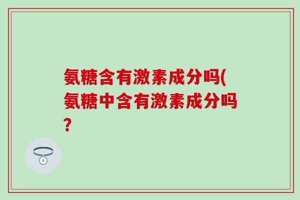 氨糖含有激素成分吗(氨糖中含有激素成分吗？