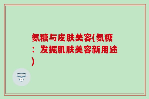 氨糖与皮肤美容(氨糖：发掘肌肤美容新用途)