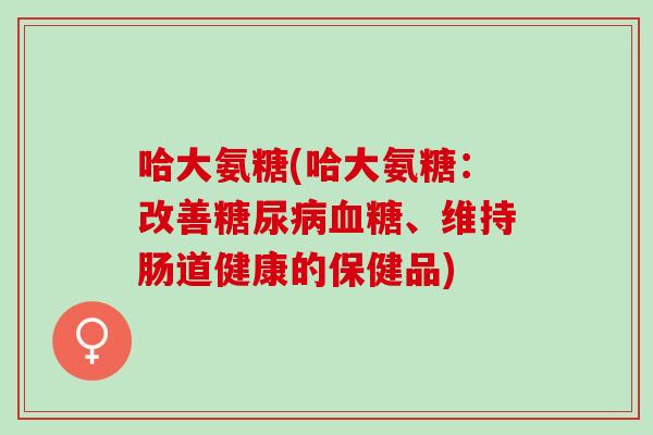哈大氨糖(哈大氨糖：改善糖尿病血糖、维持肠道健康的保健品)