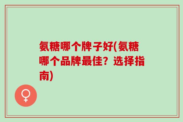 氨糖哪个牌子好(氨糖哪个品牌最佳？选择指南)