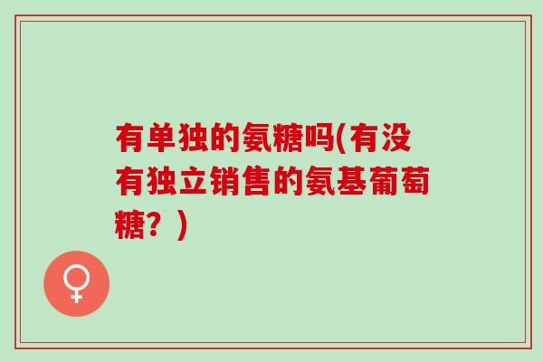 有单独的氨糖吗(有没有独立销售的氨基葡萄糖?) 有单独的氨糖吗(有没有独立销售的氨基葡萄糖?)