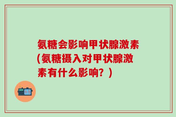 氨糖会影响甲状腺激素(氨糖摄入对甲状腺激素有什么影响？)
