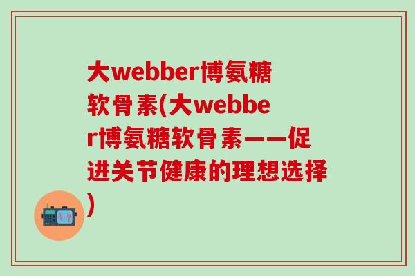 大webber博氨糖软骨素(大webber博氨糖软骨素——促进关节健康的理想选择)