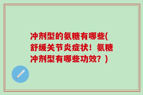冲剂型的氨糖有哪些(舒缓关节炎症状！氨糖冲剂型有哪些功效？)