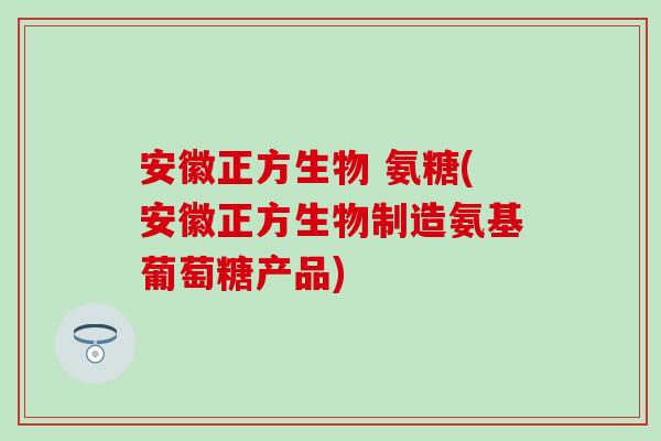 安徽正方生物 氨糖(安徽正方生物制造氨基葡萄糖产品) 安徽正方生物 氨糖(安徽正方生物制造氨基葡萄糖产品)