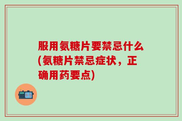服用氨糖片要禁忌什么(氨糖片禁忌症状，正确用药要点)