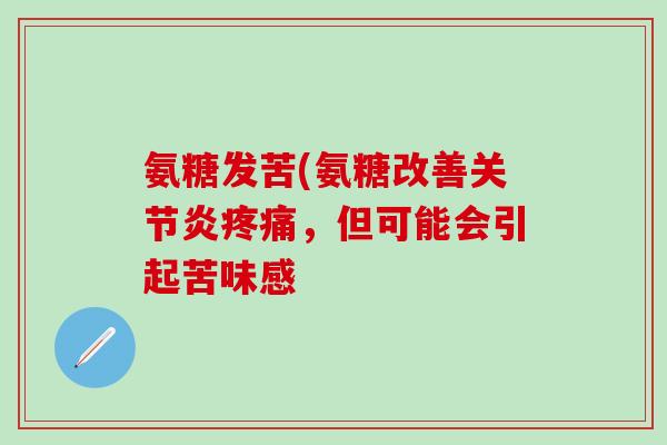 氨糖发苦(氨糖改善关节炎疼痛，但可能会引起苦味感