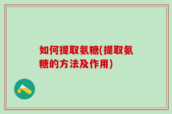 如何提取氨糖(提取氨糖的方法及作用)