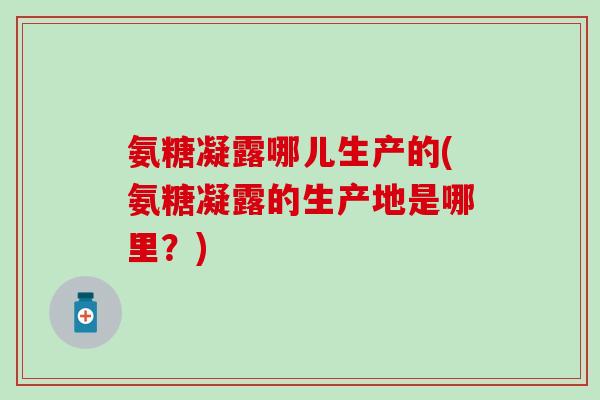 氨糖凝露哪儿生产的(氨糖凝露的生产地是哪里？)