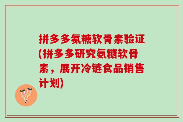 拼多多氨糖软骨素验证(拼多多研究氨糖软骨素，展开冷链食品销售计划)