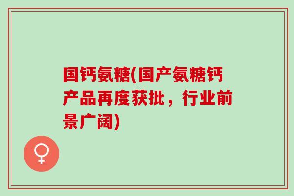 国钙氨糖(国产氨糖钙产品再度获批，行业前景广阔)