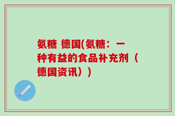 氨糖 德国(氨糖:一种有益的食品补充剂(德国资讯)) 氨糖 德国(氨糖:一种有益的食品补充剂(德国资讯))