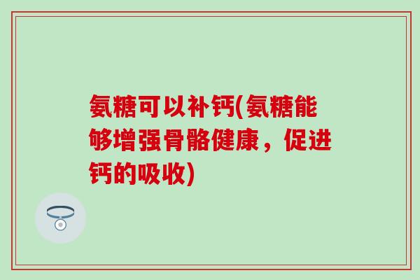 氨糖可以补钙(氨糖能够增强骨骼健康，促进钙的吸收)