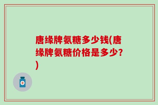 唐缘牌氨糖多少钱(唐缘牌氨糖价格是多少？)