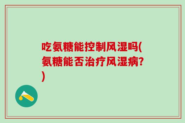 吃氨糖能控制风湿吗(氨糖能否治疗风湿病？)