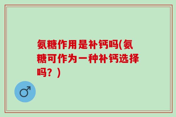氨糖作用是补钙吗(氨糖可作为一种补钙选择吗？)