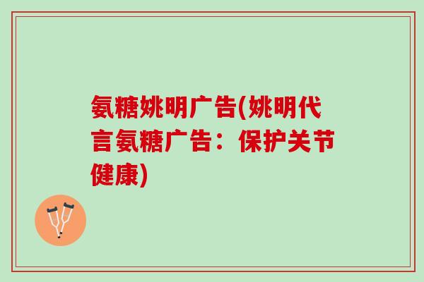 氨糖姚明广告(姚明代言氨糖广告:保护关节健康) 氨糖姚明广告(姚明代言氨糖广告:保护关节健康)