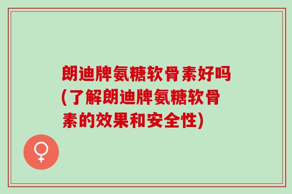朗迪牌氨糖软骨素好吗(了解朗迪牌氨糖软骨素的效果和安全性)