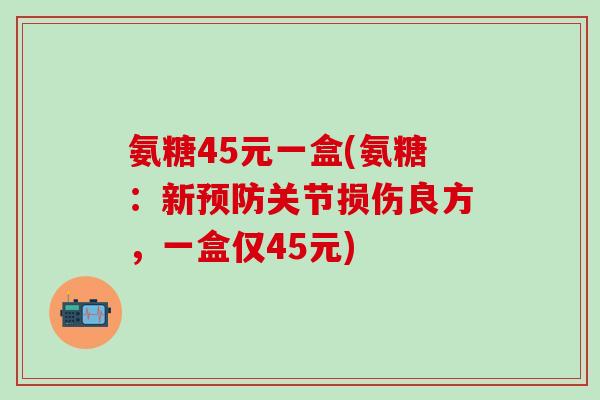 氨糖45元一盒(氨糖：新预防关节损伤良方，一盒仅45元)