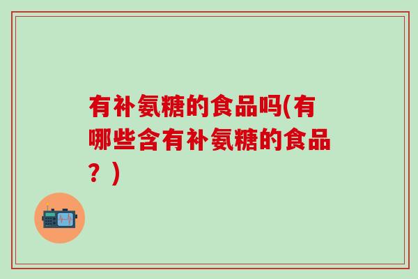有补氨糖的食品吗(有哪些含有补氨糖的食品？)