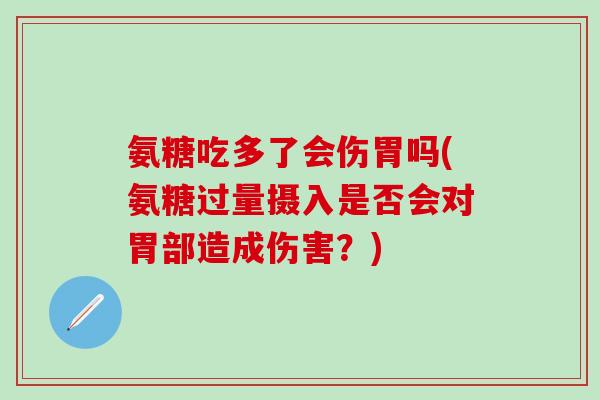 氨糖吃多了会伤胃吗(氨糖过量摄入是否会对胃部造成伤害？)