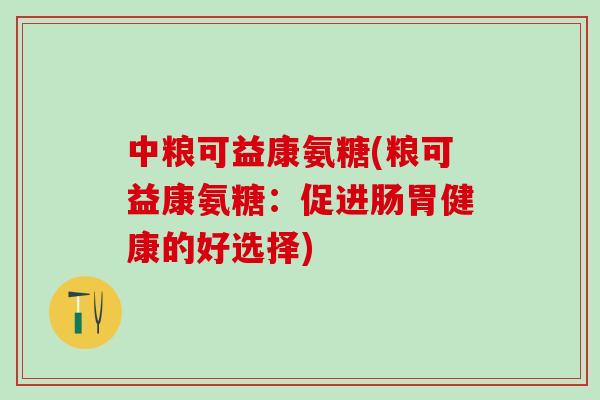 中粮可益康氨糖(粮可益康氨糖：促进肠胃健康的好选择)
