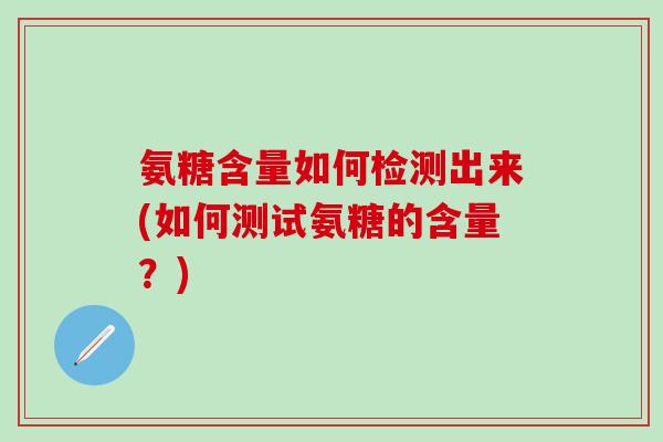 氨糖含量如何检测出来(如何测试氨糖的含量？)