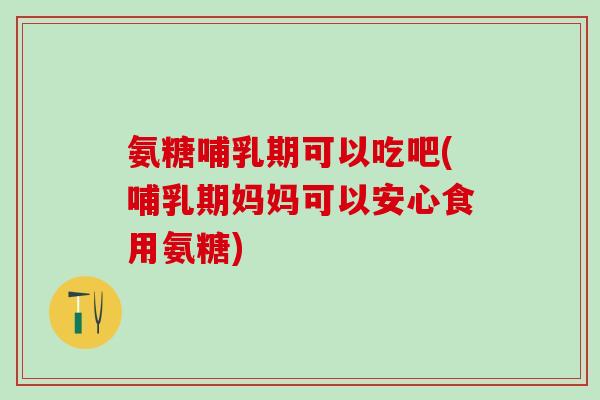 氨糖哺乳期可以吃吧(哺乳期妈妈可以安心食用氨糖) 氨糖哺乳期可以吃吧(哺乳期妈妈可以安心食用氨糖)