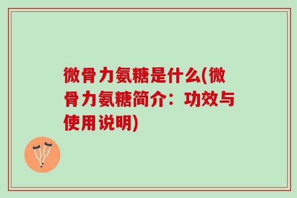 微骨力氨糖是什么(微骨力氨糖简介：功效与使用说明)