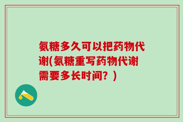 氨糖多久可以把药物代谢(氨糖重写药物代谢需要多长时间？)