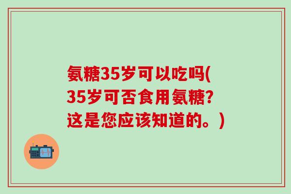 氨糖35岁可以吃吗(35岁可否食用氨糖？这是您应该知道的。)