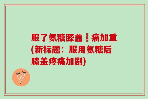服了氨糖膝盖庝痛加重(新标题：服用氨糖后膝盖疼痛加剧)