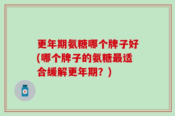 更年期氨糖哪个牌子好(哪个牌子的氨糖最适合缓解更年期？)