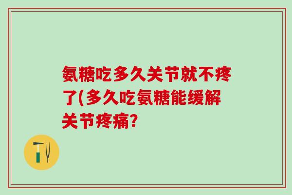 氨糖吃多久关节就不疼了(多久吃氨糖能缓解关节疼痛？