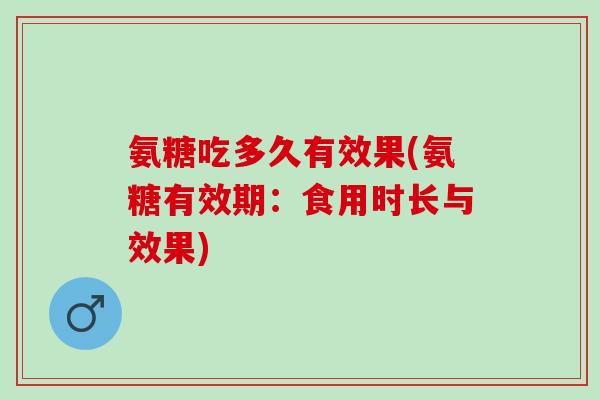 氨糖吃多久有效果(氨糖有效期：食用时长与效果)