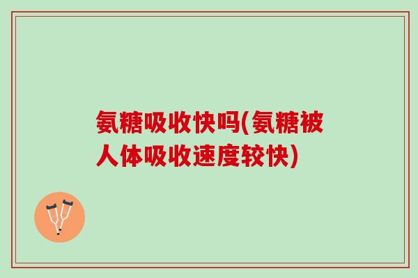 氨糖吸收快吗(氨糖被人体吸收速度较快)
